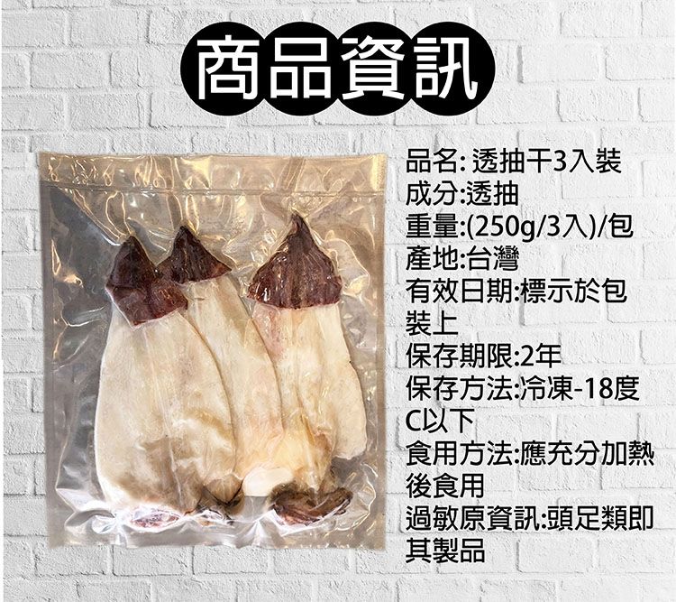 商品資訊品名: 透抽干3入裝成分:透抽重量:(250g/3入)/包產地:台灣有效日期:標示於包裝上保存期限:2年保存方法:冷凍-18度C以下食用方法:應充分加熱後食用過敏原資訊:頭類即其製品